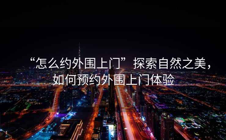 “怎么約外圍上門(mén)”探索自然之美，如何預約外圍上門(mén)體驗