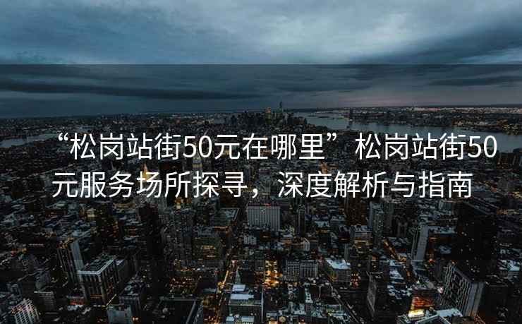 “松崗站街50元在哪里”松崗站街50元服務(wù)場(chǎng)所探尋，深度解析與指南