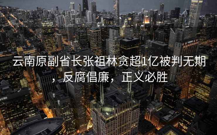 云南原副省長(cháng)張祖林貪超1億被判無(wú)期，反腐倡廉，正義必勝