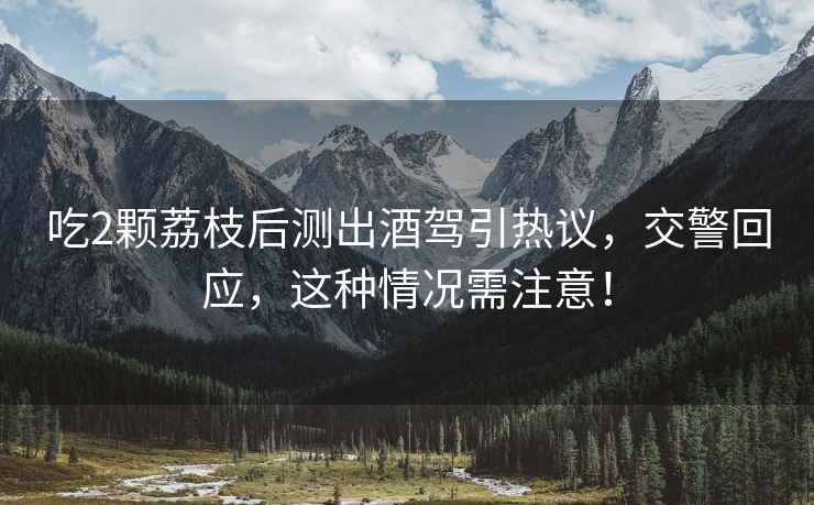 吃2顆荔枝后測出酒駕引熱議，交警回應，這種情況需注意！