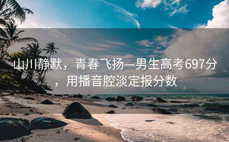 山川靜默，青春飛揚—男生高考697分，用播音腔淡定報分數
