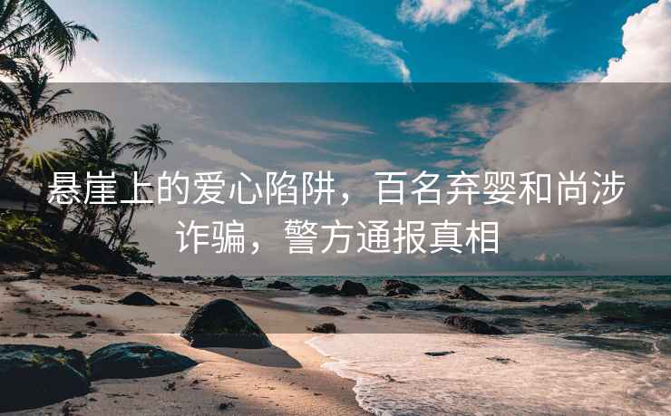 懸崖上的愛(ài)心陷阱，百名棄嬰和尚涉詐騙，警方通報真相