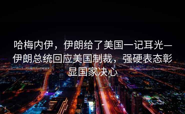 哈梅內伊，伊朗給了美國一記耳光—伊朗總統回應美國制裁，強硬表態(tài)彰顯國家決心