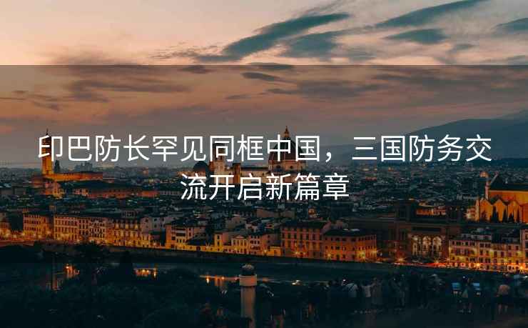 印巴防長(cháng)罕見(jiàn)同框中國，三國防務(wù)交流開(kāi)啟新篇章
