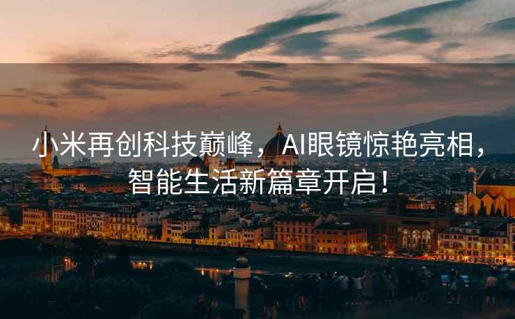 小米再創(chuàng  )科技巔峰，AI眼鏡驚艷亮相，智能生活新篇章開(kāi)啟！