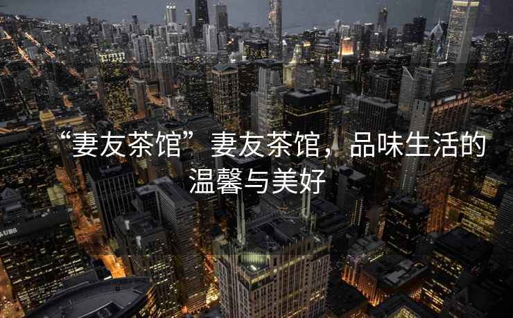 “妻友茶館”妻友茶館，品味生活的溫馨與美好