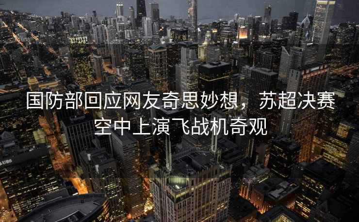 國防部回應網(wǎng)友奇思妙想，蘇超決賽空中上演飛戰機奇觀(guān)
