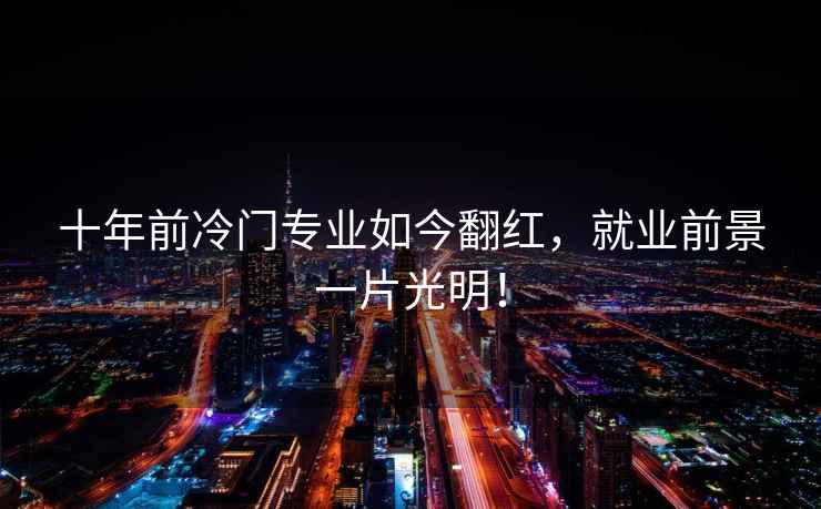 十年前冷門(mén)專(zhuān)業(yè)如今翻紅，就業(yè)前景一片光明！