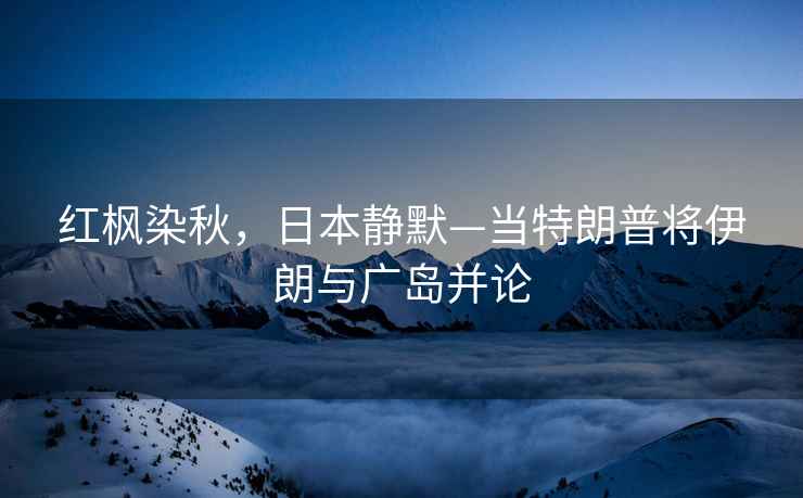 紅楓染秋，日本靜默—當特朗普將伊朗與廣島并論