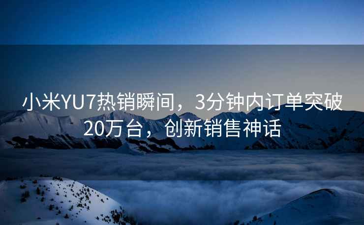 小米YU7熱銷(xiāo)瞬間，3分鐘內訂單突破20萬(wàn)臺，創(chuàng  )新銷(xiāo)售神話(huà)
