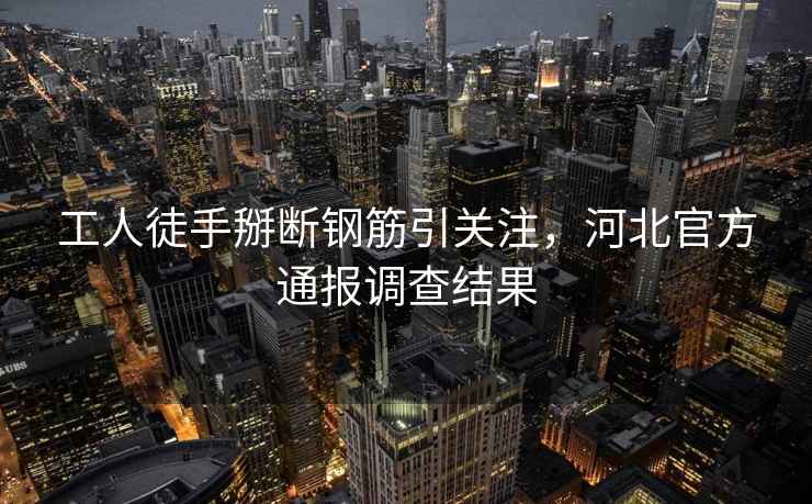 工人徒手掰斷鋼筋引關(guān)注，河北官方通報調查結果