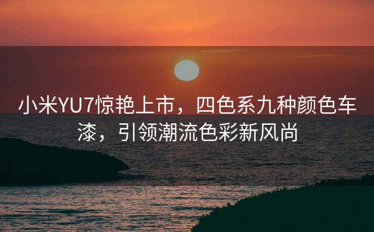 小米YU7驚艷上市，四色系九種顏色車(chē)漆，引領(lǐng)潮流色彩新風(fēng)尚