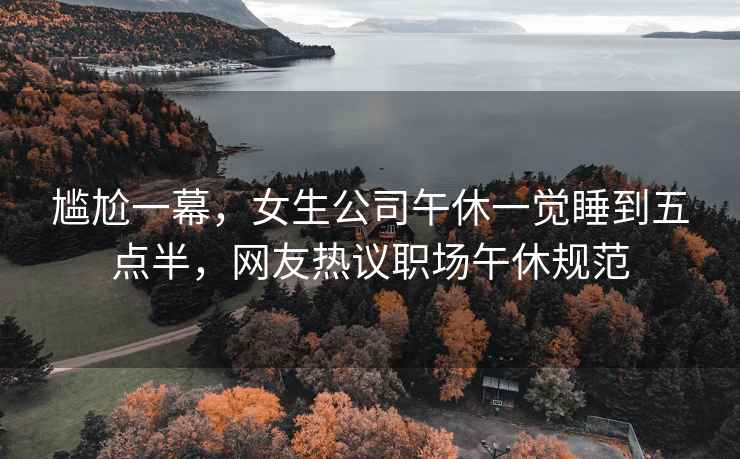 尷尬一幕，女生公司午休一覺(jué)睡到五點(diǎn)半，網(wǎng)友熱議職場(chǎng)午休規范