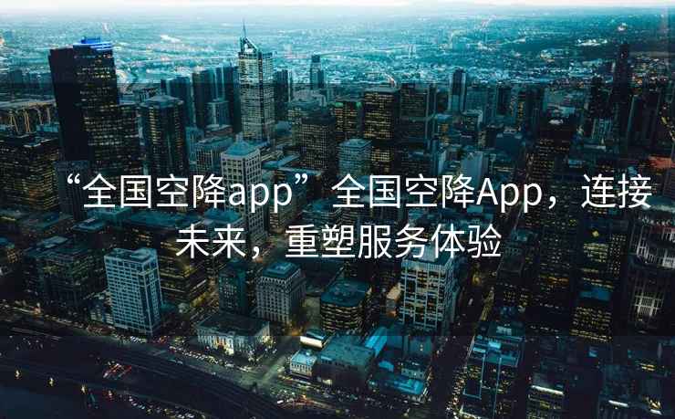 “全國空降app”全國空降App，連接未來(lái)，重塑服務(wù)體驗