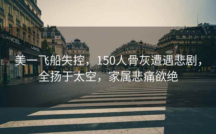 美一飛船失控，150人骨灰遭遇悲劇，全揚于太空，家屬悲痛欲絕