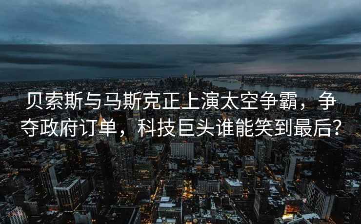 貝索斯與馬斯克正上演太空爭霸，爭奪政府訂單，科技巨頭誰(shuí)能笑到最后？