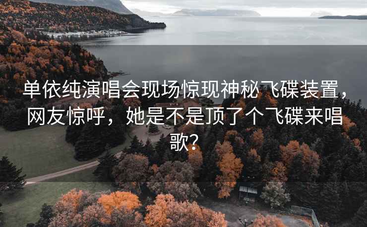 單依純演唱會(huì )現場(chǎng)驚現神秘飛碟裝置，網(wǎng)友驚呼，她是不是頂了個(gè)飛碟來(lái)唱歌？