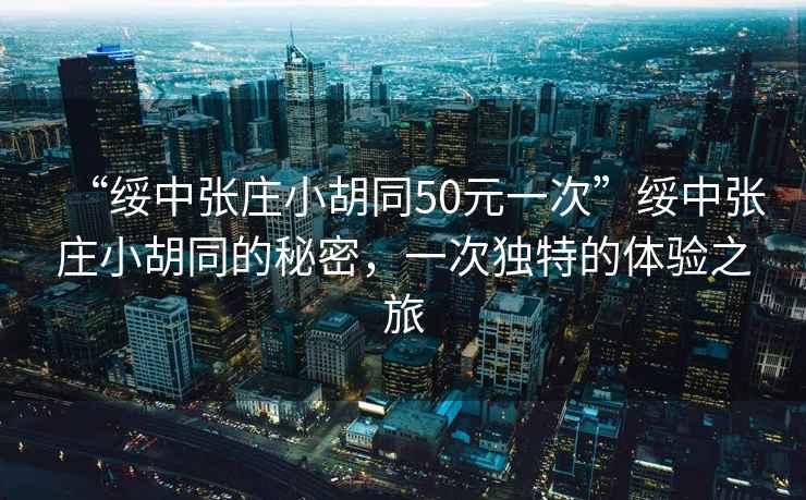 “綏中張莊小胡同50元一次”綏中張莊小胡同的秘密，一次獨特的體驗之旅