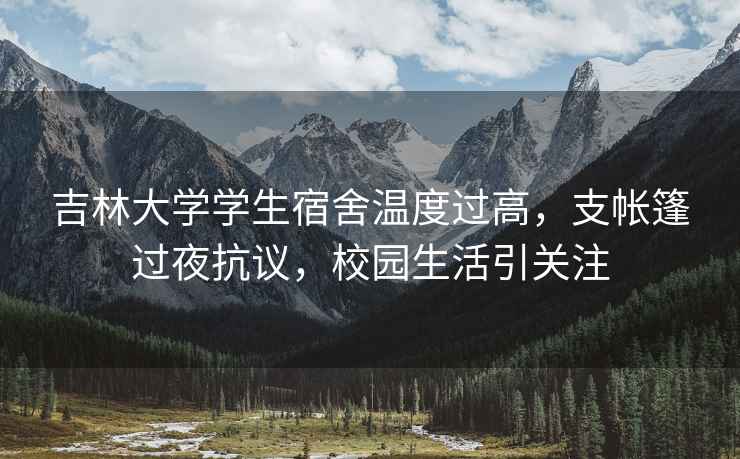 吉林大學(xué)學(xué)生宿舍溫度過(guò)高，支帳篷過(guò)夜抗議，校園生活引關(guān)注