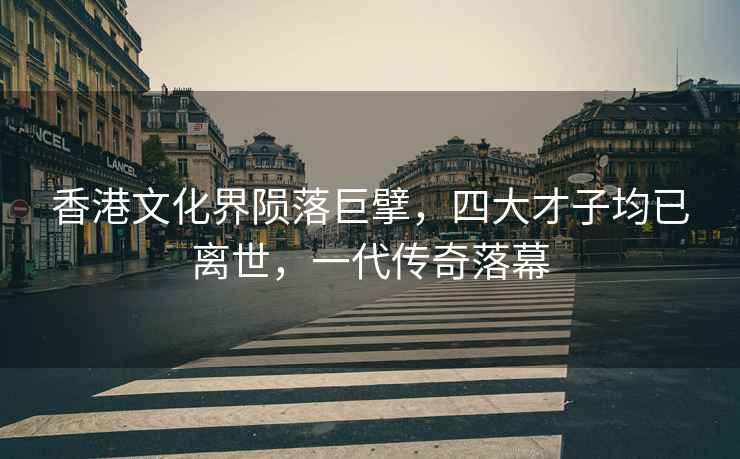 香港文化界隕落巨擘，四大才子均已離世，一代傳奇落幕