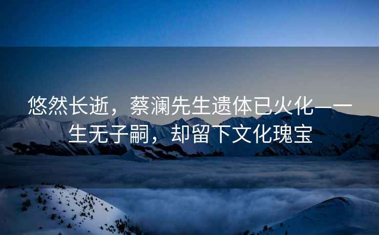 悠然長(cháng)逝，蔡瀾先生遺體已火化—一生無(wú)子嗣，卻留下文化瑰寶