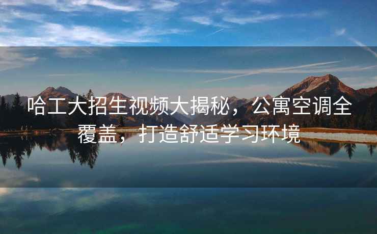哈工大招生視頻大揭秘，公寓空調全覆蓋，打造舒適學(xué)習環(huán)境