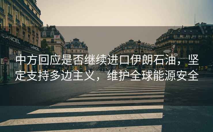 中方回應是否繼續進(jìn)口伊朗石油，堅定支持多邊主義，維護全球能源安全