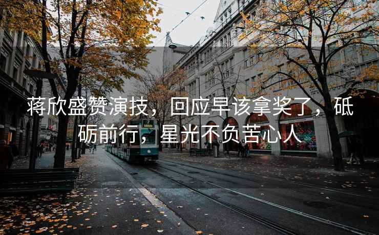 蔣欣盛贊演技，回應早該拿獎了，砥礪前行，星光不負苦心人
