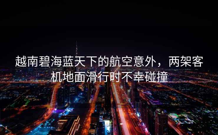 越南碧海藍天下的航空意外，兩架客機地面滑行時(shí)不幸碰撞