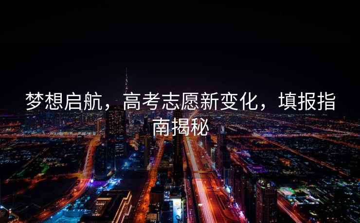 夢(mèng)想啟航，高考志愿新變化，填報指南揭秘