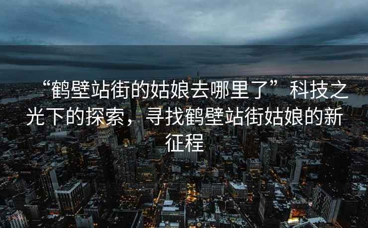 “鶴壁站街的姑娘去哪里了”科技之光下的探索，尋找鶴壁站街姑娘的新征程