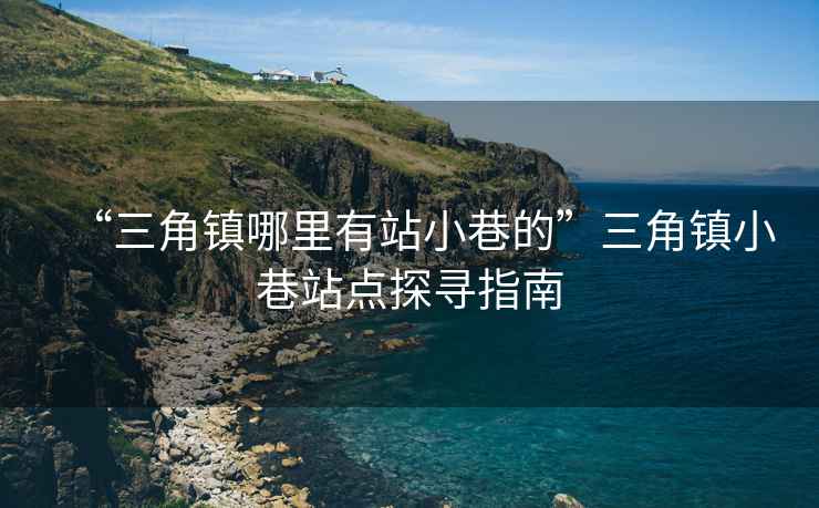 “三角鎮哪里有站小巷的”三角鎮小巷站點(diǎn)探尋指南