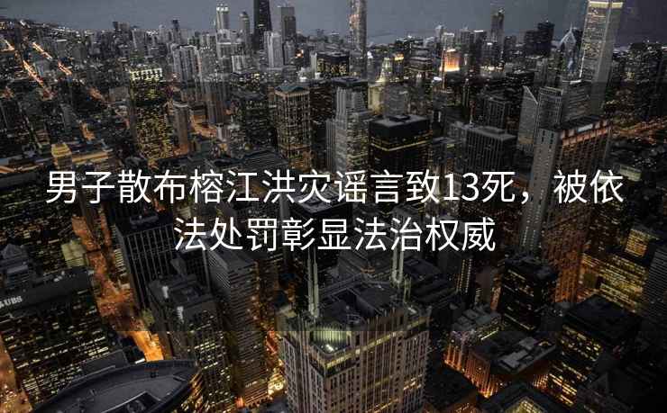 男子散布榕江洪災謠言致13死，被依法處罰彰顯法治權威