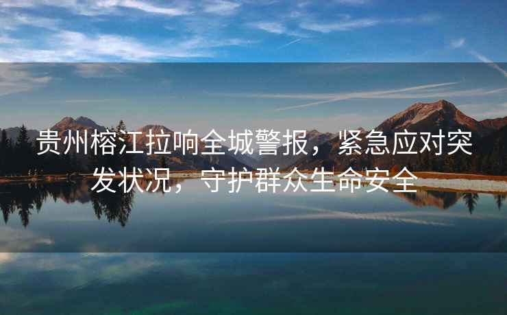 貴州榕江拉響全城警報，緊急應對突發(fā)狀況，守護群眾生命安全