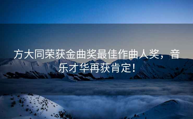 方大同榮獲金曲獎最佳作曲人獎，音樂(lè )才華再獲肯定！
