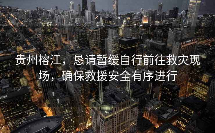 貴州榕江，懇請暫緩自行前往救災現場(chǎng)，確保救援安全有序進(jìn)行