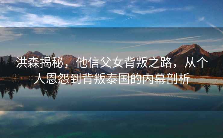 洪森揭秘，他信父女背叛之路，從個(gè)人恩怨到背叛泰國的內幕剖析