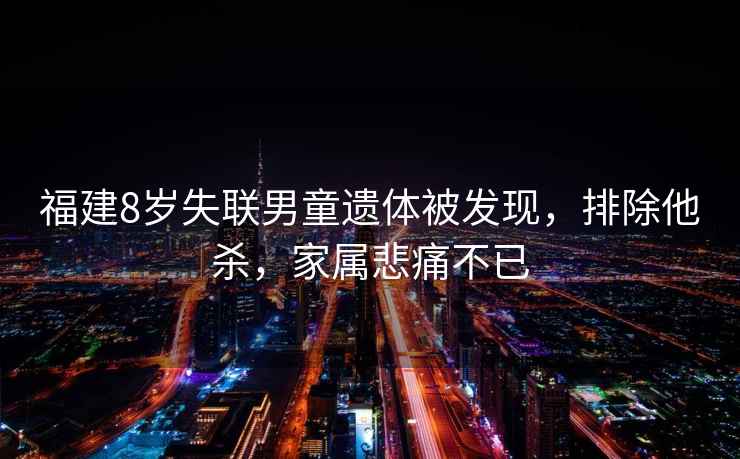 福建8歲失聯(lián)男童遺體被發(fā)現，排除他殺，家屬悲痛不已