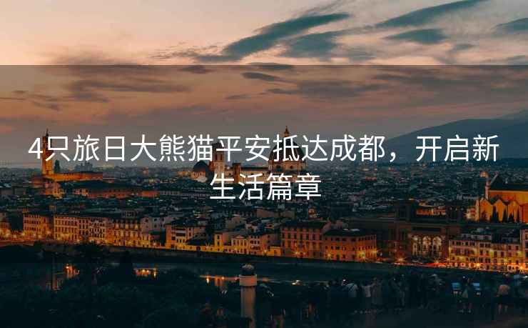 4只旅日大熊貓平安抵達成都，開(kāi)啟新生活篇章