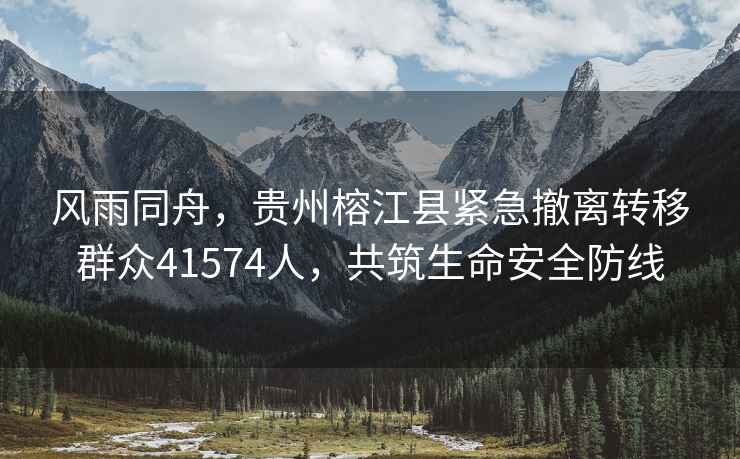 風(fēng)雨同舟，貴州榕江縣緊急撤離轉移群眾41574人，共筑生命安全防線(xiàn)