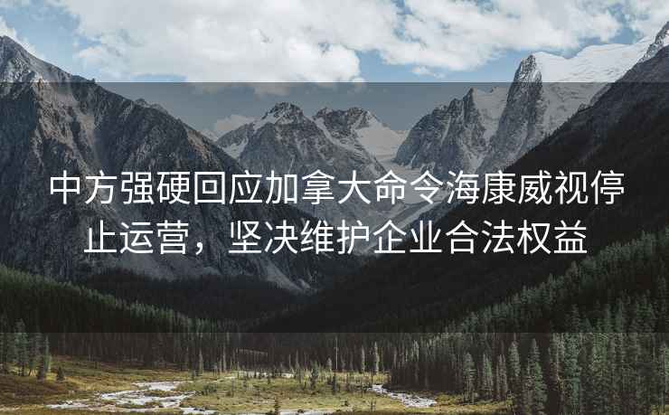 中方強硬回應加拿大命令?？低曂Ｖ惯\營(yíng)，堅決維護企業(yè)合法權益