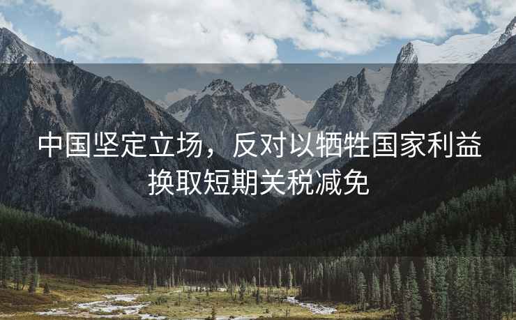 中國堅定立場(chǎng)，反對以犧牲國家利益換取短期關(guān)稅減免