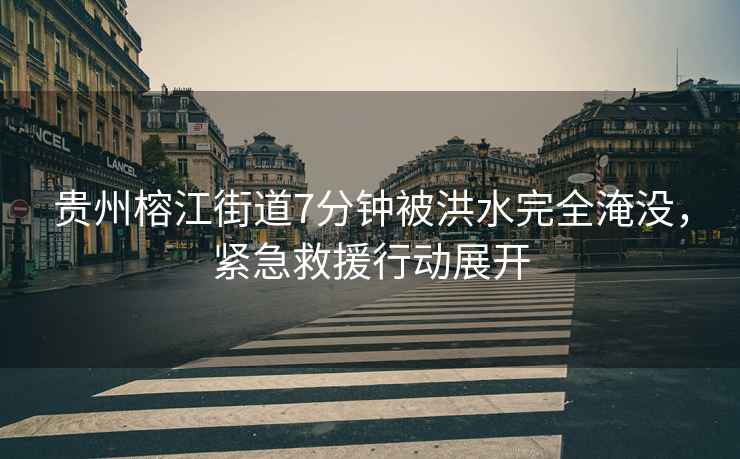 貴州榕江街道7分鐘被洪水完全淹沒(méi)，緊急救援行動(dòng)展開(kāi)