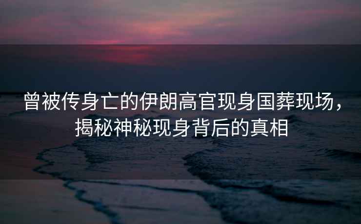 曾被傳身亡的伊朗高官現身國葬現場(chǎng)，揭秘神秘現身背后的真相