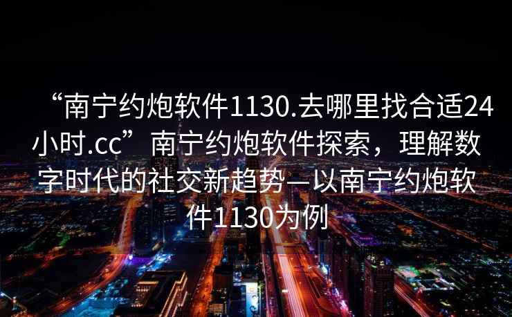 “南寧約炮軟件1130.去哪里找合適24小時(shí).cc”南寧約炮軟件探索，理解數字時(shí)代的社交新趨勢—以南寧約炮軟件1130為例