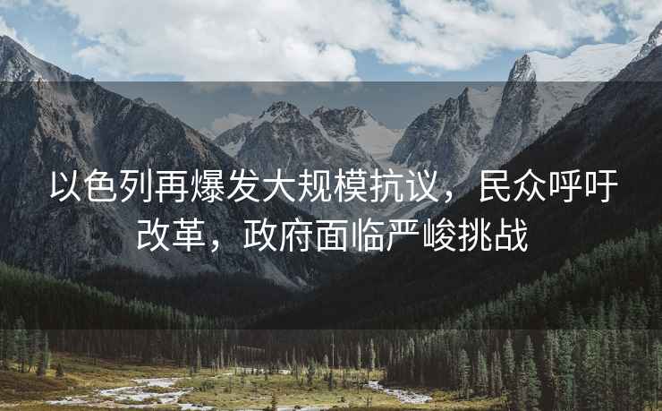 以色列再爆發(fā)大規?？棺h，民眾呼吁改革，政府面臨嚴峻挑戰