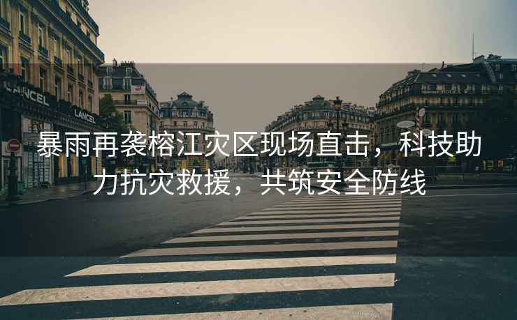 暴雨再襲榕江災區現場(chǎng)直擊，科技助力抗災救援，共筑安全防線(xiàn)