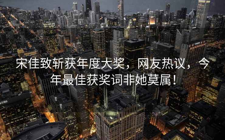 宋佳致斬獲年度大獎，網(wǎng)友熱議，今年最佳獲獎詞非她莫屬！