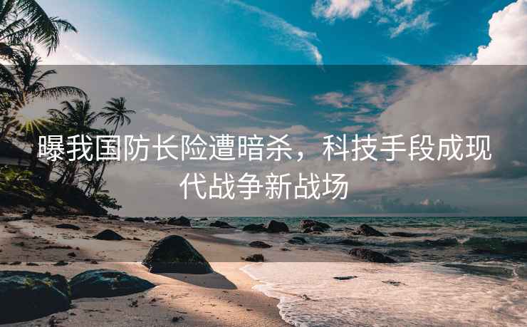 曝我國防長(cháng)險遭暗殺，科技手段成現代戰爭新戰場(chǎng)
