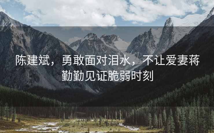 陳建斌，勇敢面對淚水，不讓愛(ài)妻蔣勤勤見(jiàn)證脆弱時(shí)刻